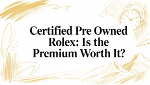 Certified Pre Owned Rolex: Is the Premium Worth It?